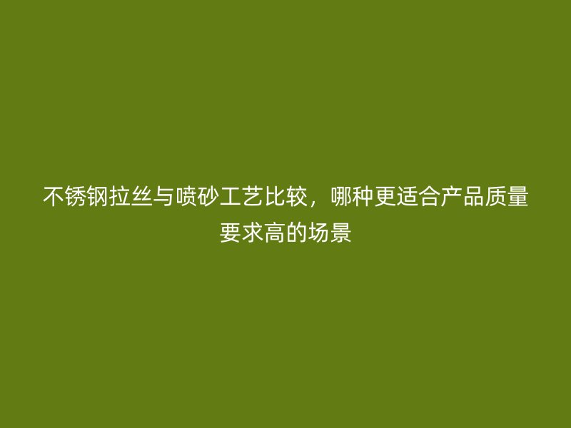 不锈钢拉丝与喷砂工艺比较，哪种更适合产品质量要求高的场景