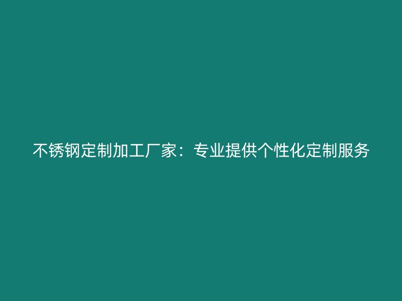 不锈钢定制加工厂家：专业提供个性化定制服务