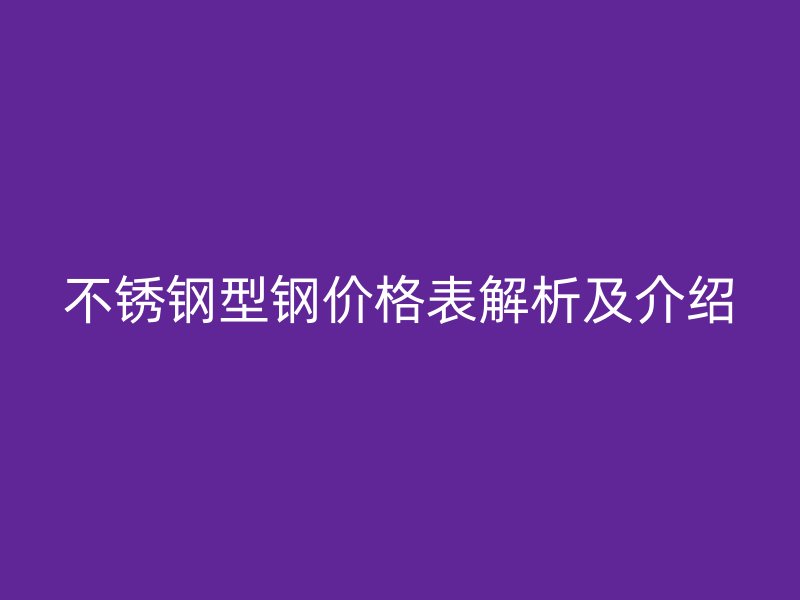 不锈钢型钢价格表解析及介绍