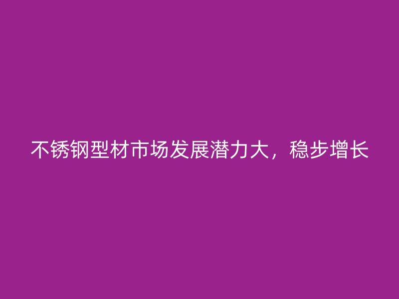 不锈钢型材市场发展潜力大，稳步增长
