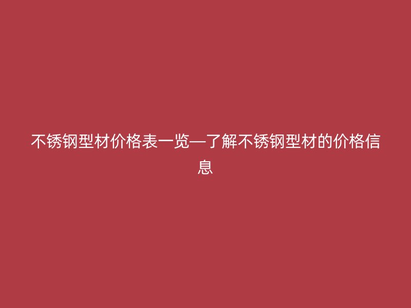 不锈钢型材价格表一览—了解不锈钢型材的价格信息