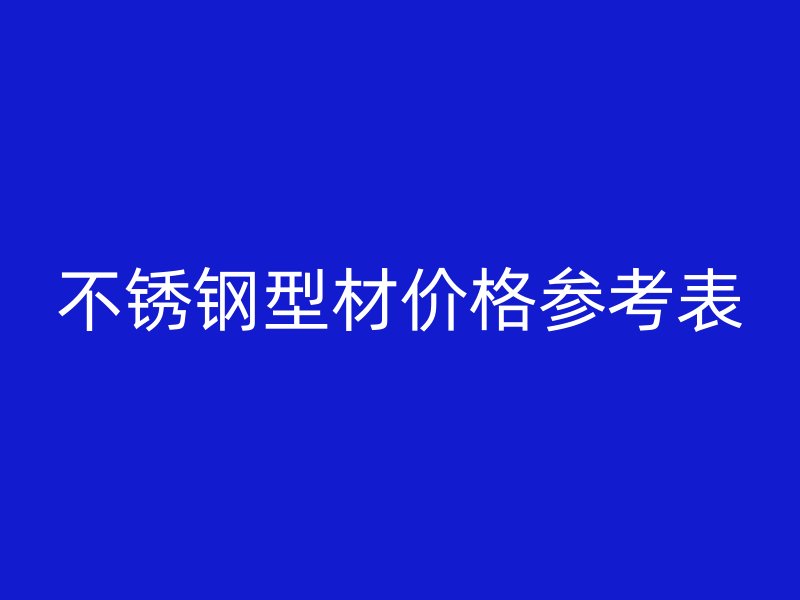 不锈钢型材价格参考表