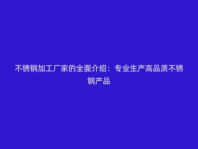 不锈钢加工厂家的全面介绍：专业生产高品质不锈钢产品