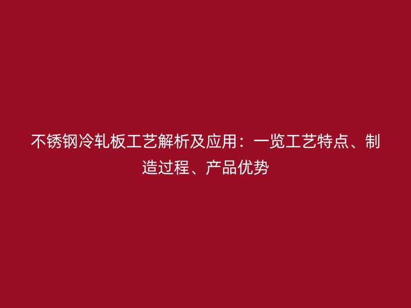 不锈钢冷轧板工艺解析及应用：一览工艺特点、制造过程、产品优势