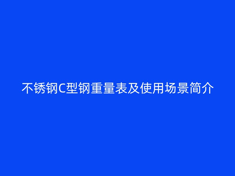 不锈钢C型钢重量表及使用场景简介