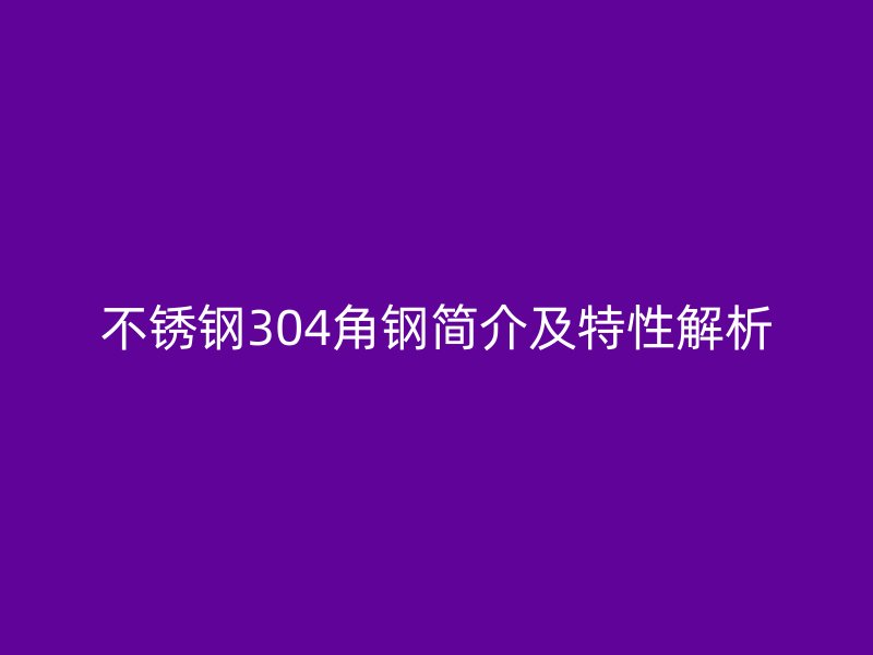 不锈钢304角钢简介及特性解析