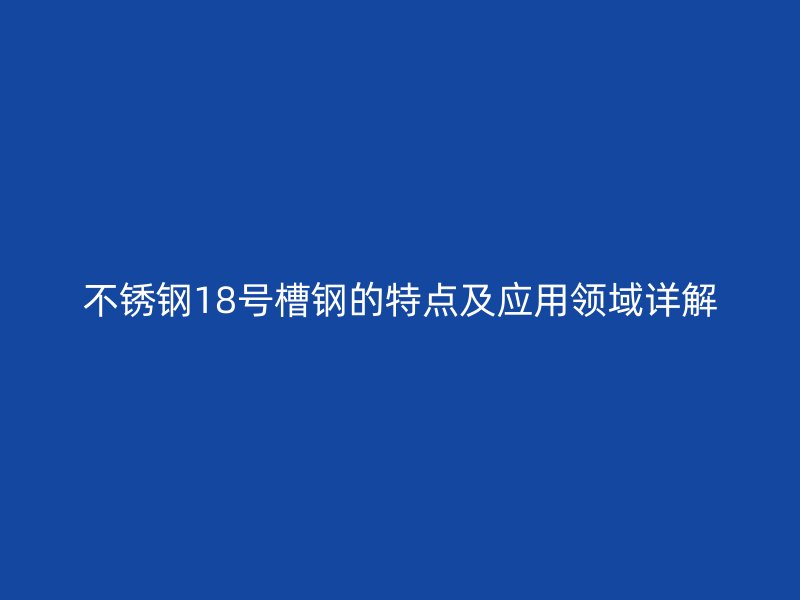 不锈钢18号槽钢的特点及应用领域详解