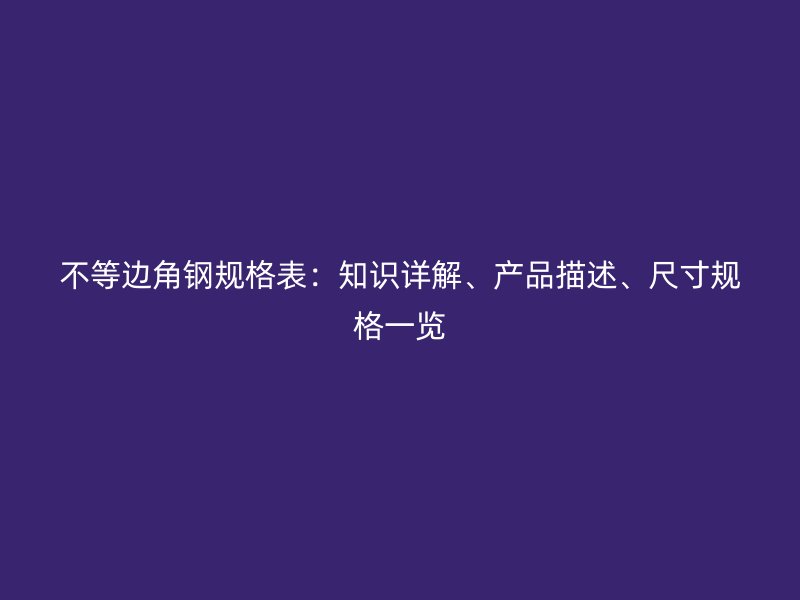 不等边角钢规格表：知识详解、产品描述、尺寸规格一览
