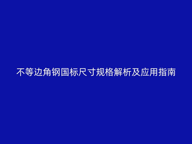 不等边角钢国标尺寸规格解析及应用指南