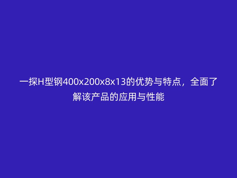 一探H型钢400x200x8x13的优势与特点，全面了解该产品的应用与性能