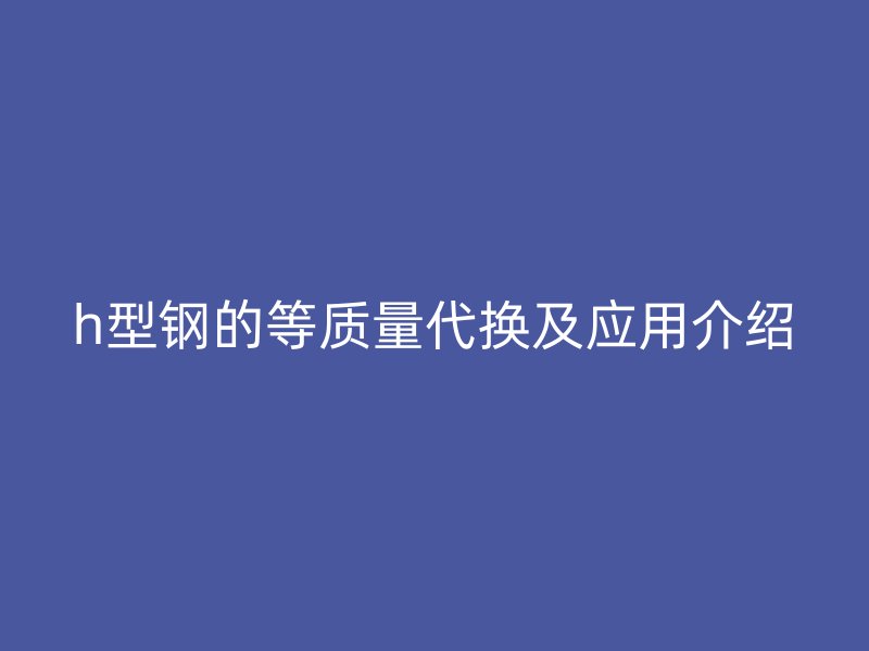 h型钢的等质量代换及应用介绍