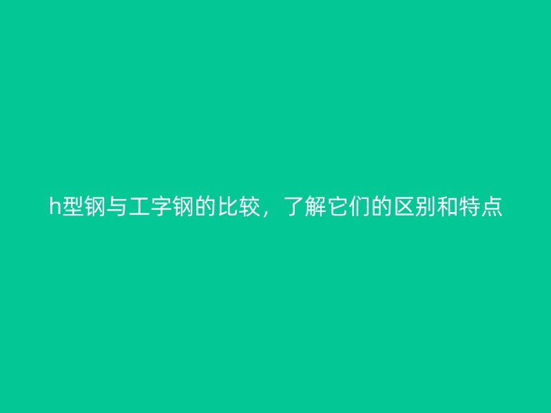 h型钢与工字钢的比较，了解它们的区别和特点