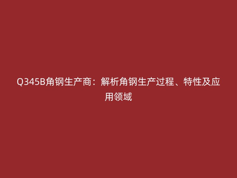 Q345B角钢生产商：解析角钢生产过程、特性及应用领域