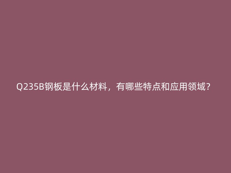 Q235B钢板是什么材料，有哪些特点和应用领域？
