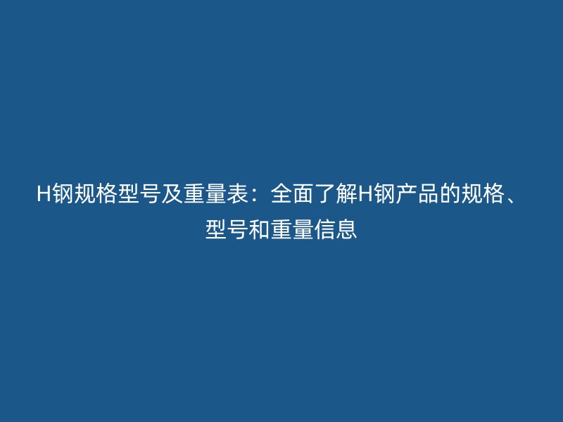 H钢规格型号及重量表：全面了解H钢产品的规格、型号和重量信息