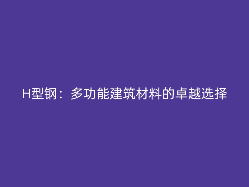 H型钢：多功能建筑材料的卓越选择