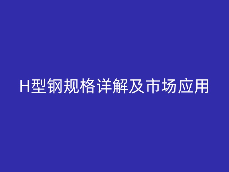 H型钢规格详解及市场应用
