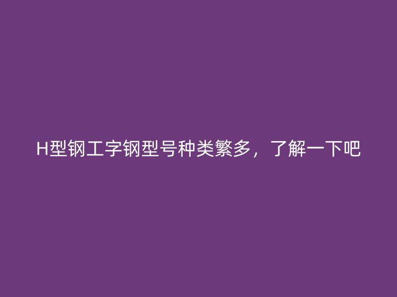 H型钢工字钢型号种类繁多，了解一下吧