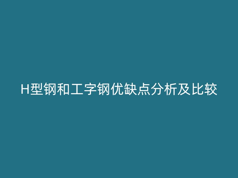 H型钢和工字钢优缺点分析及比较