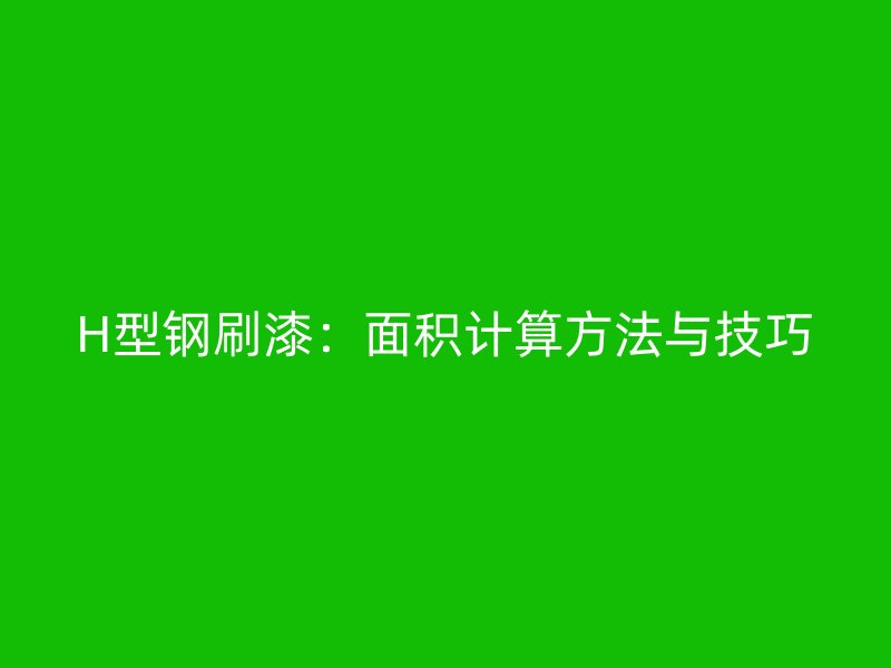 H型钢刷漆：面积计算方法与技巧
