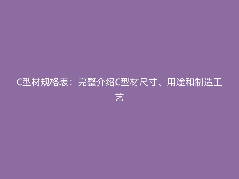 C型材规格表：完整介绍C型材尺寸、用途和制造工艺