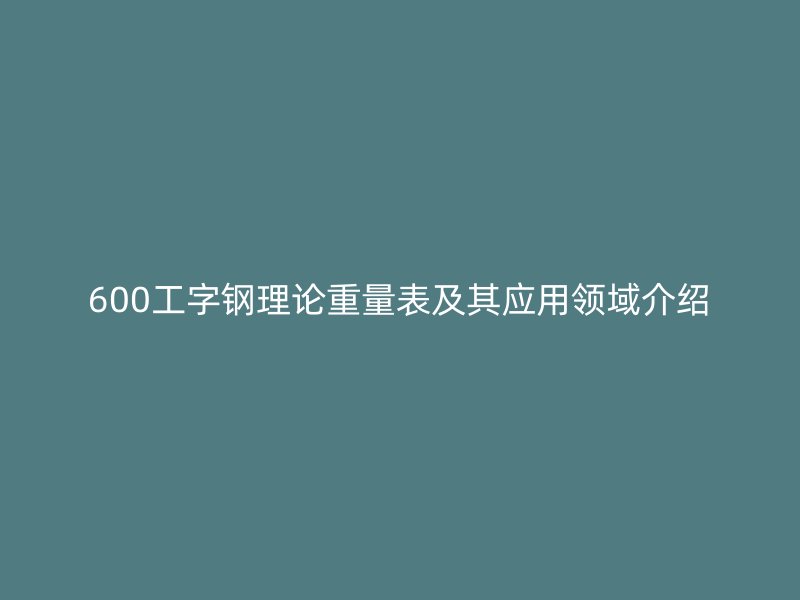 600工字钢理论重量表及其应用领域介绍