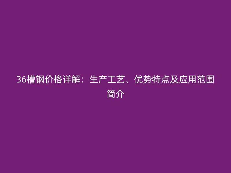 36槽钢价格详解：生产工艺、优势特点及应用范围简介