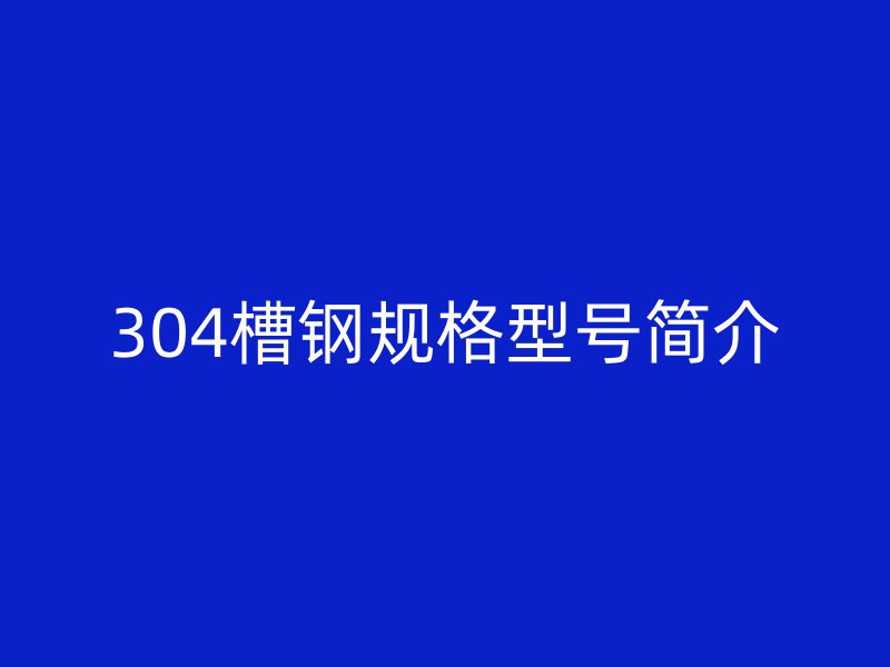 304槽钢规格型号简介