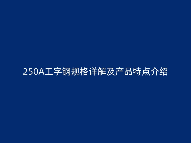 250A工字钢规格详解及产品特点介绍