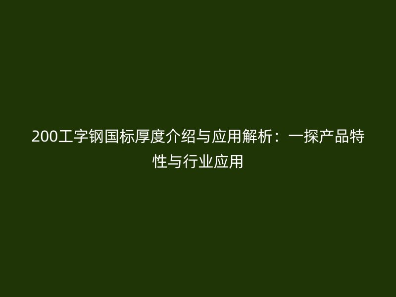 200工字钢国标厚度介绍与应用解析：一探产品特性与行业应用