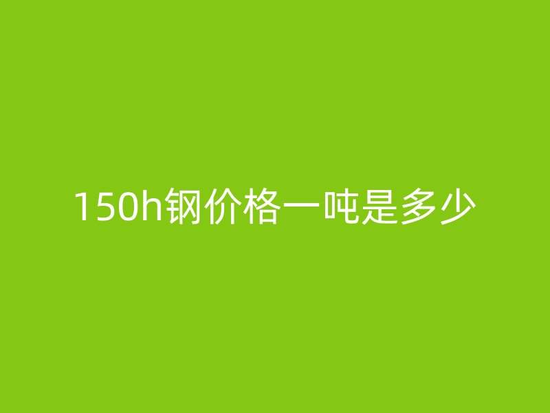 150h钢价格一吨是多少