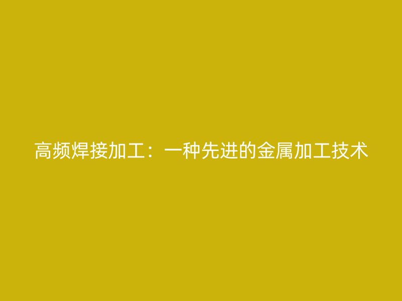 高频焊接加工:一种先进的金属加工技术