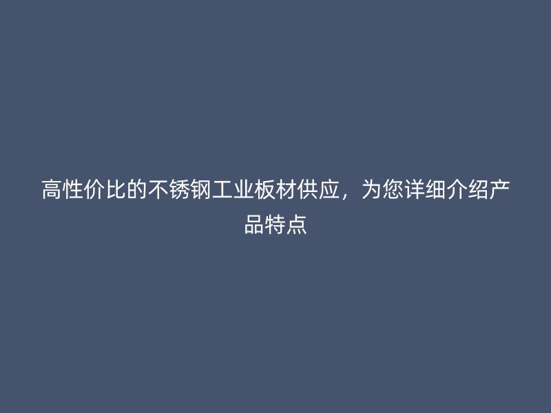 高性价比的不锈钢工业板材供应,为您详细介绍产品特点