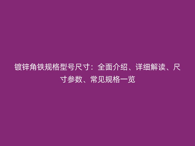 镀锌角铁规格型号尺寸:全面介绍、详细解读、尺寸参数、常见规格一览