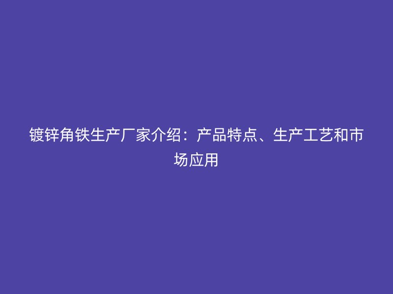镀锌角铁生产厂家介绍:产品特点、生产工艺和市场应用