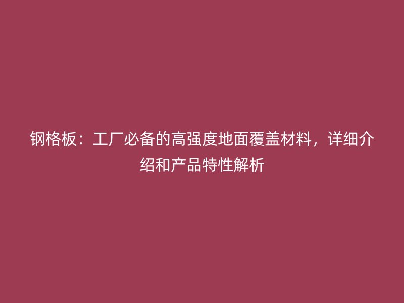 钢格板:工厂必备的高强度地面覆盖材料,详细介绍和产品特性解析