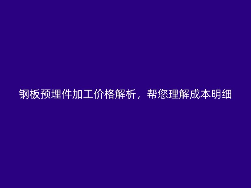 钢板预埋件加工价格解析,帮您理解成本明细