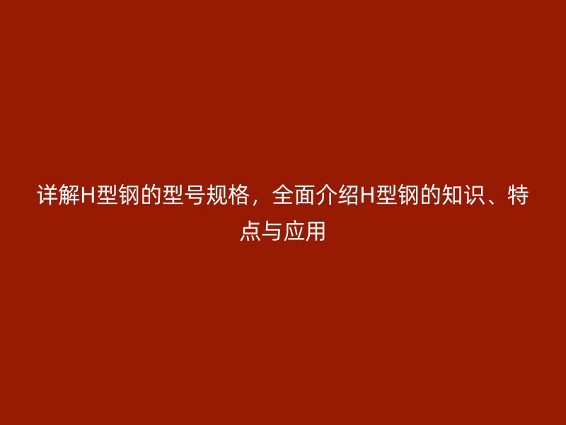 详解H型钢的型号规格，全面介绍H型钢的知识、特点与应用