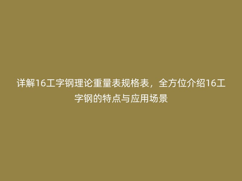 详解16工字钢理论重量表规格表,全方位介绍16工字钢的特点与应用场景