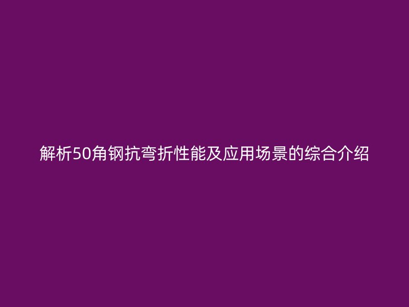 解析50角钢抗弯折性能及应用场景的综合介绍