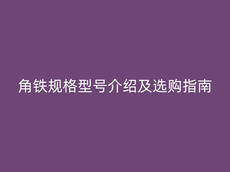 角铁规格型号介绍及选购指南