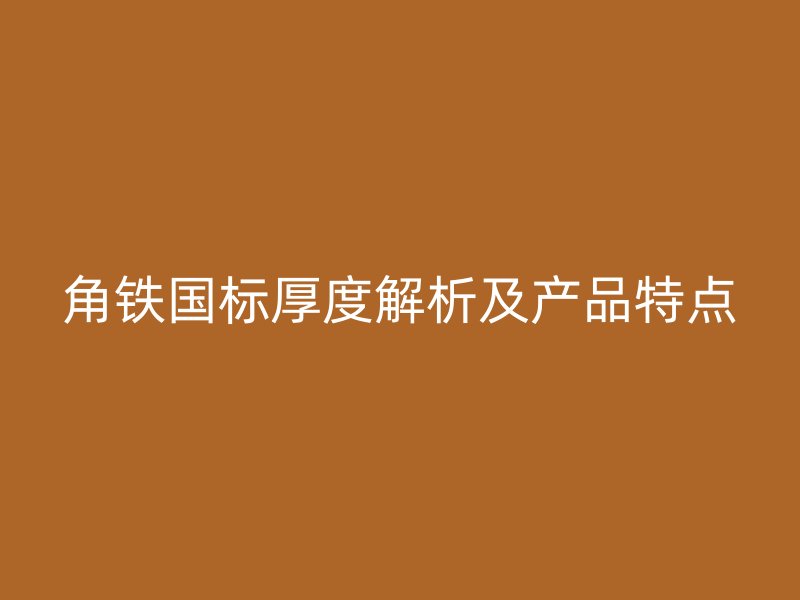角铁国标厚度解析及产品特点