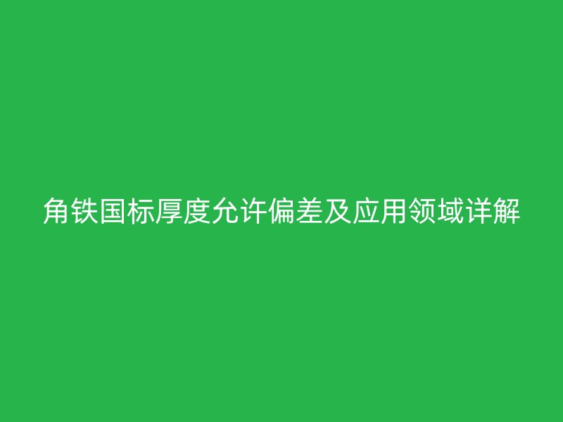 角铁国标厚度允许偏差及应用领域详解