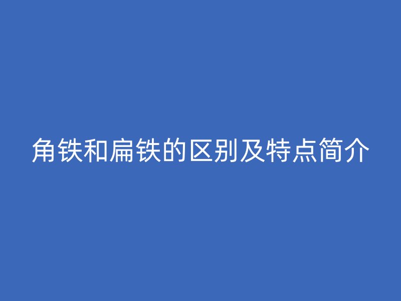 角铁和扁铁的区别及特点简介