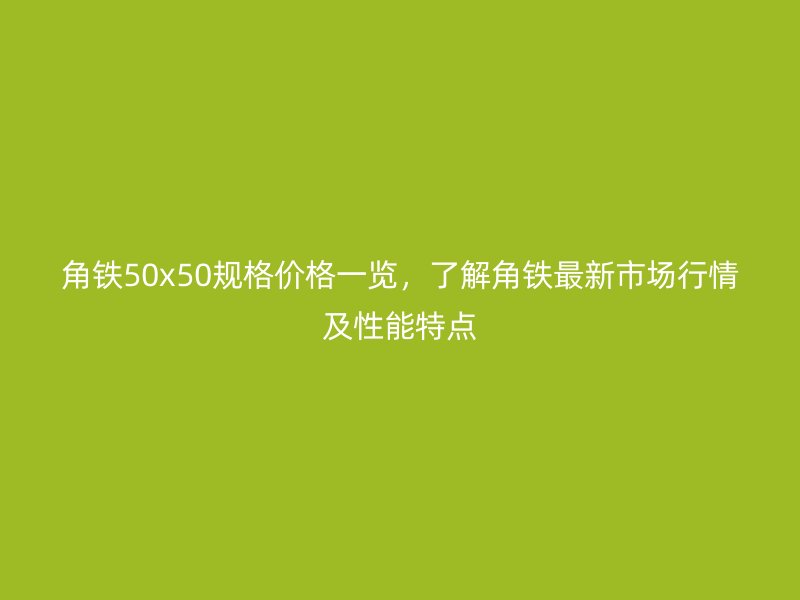 角铁50x50规格价格一览,了解角铁最新市场行情及性能特点