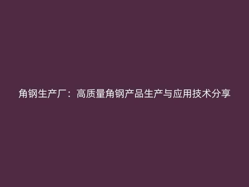 角钢生产厂:高质量角钢产品生产与应用技术分享