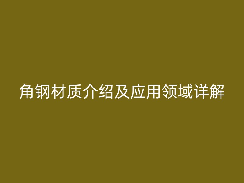 角钢材质介绍及应用领域详解