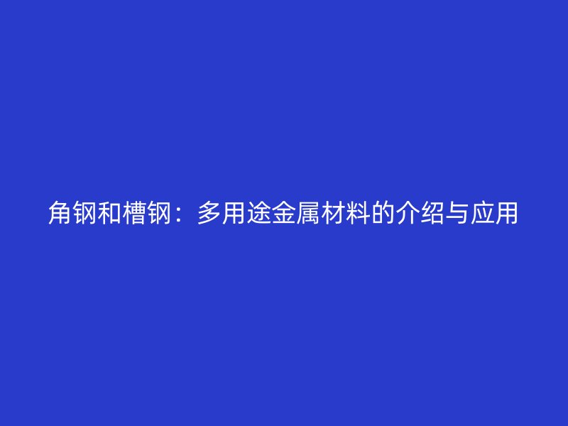 角钢和槽钢:多用途金属材料的介绍与应用