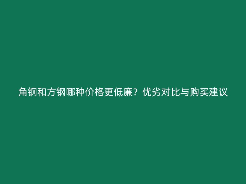 角钢和方钢哪种价格更低廉?优劣对比与购买建议
