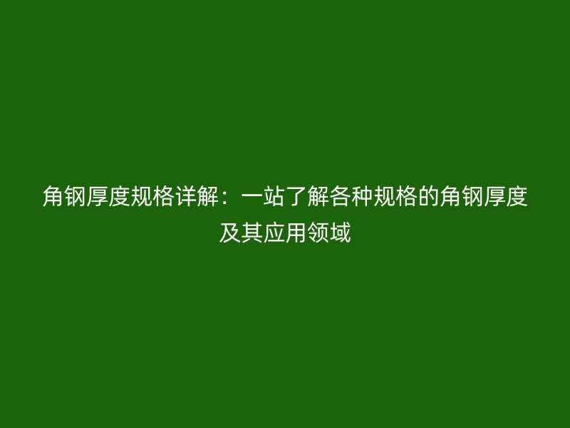 角钢厚度规格详解:一站了解各种规格的角钢厚度及其应用领域